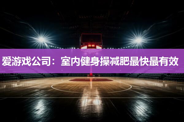 爱游戏公司：室内健身操减肥最快最有效