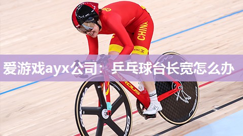 爱游戏ayx公司：乒乓球台长宽怎么办