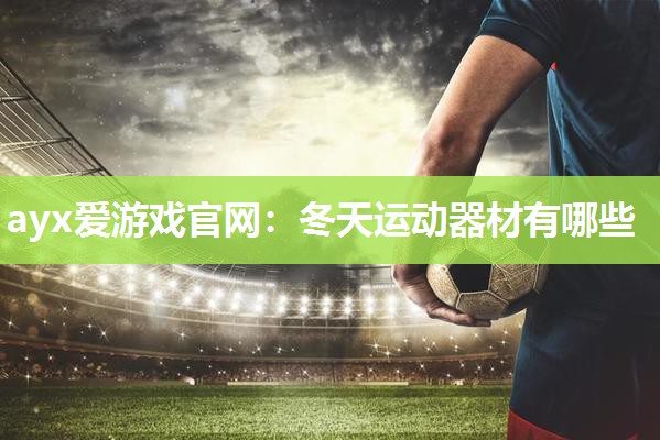 ayx爱游戏官网：冬天运动器材有哪些