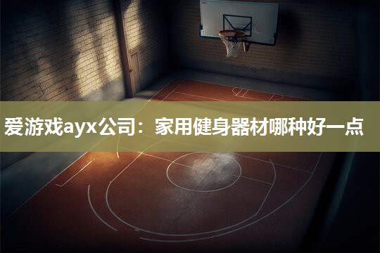 爱游戏ayx公司：家用健身器材哪种好一点