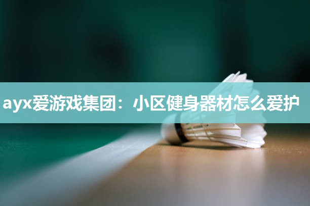 ayx爱游戏集团：小区健身器材怎么爱护