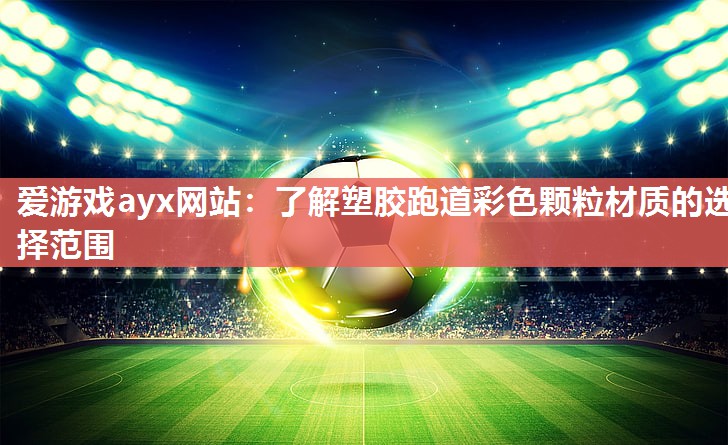 爱游戏ayx网站：了解塑胶跑道彩色颗粒材质的选择范围