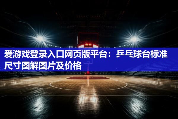 爱游戏登录入口网页版平台：乒乓球台标准尺寸图解图片及价格