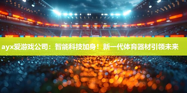 ayx爱游戏公司：智能科技加身！新一代体育器材引领未来