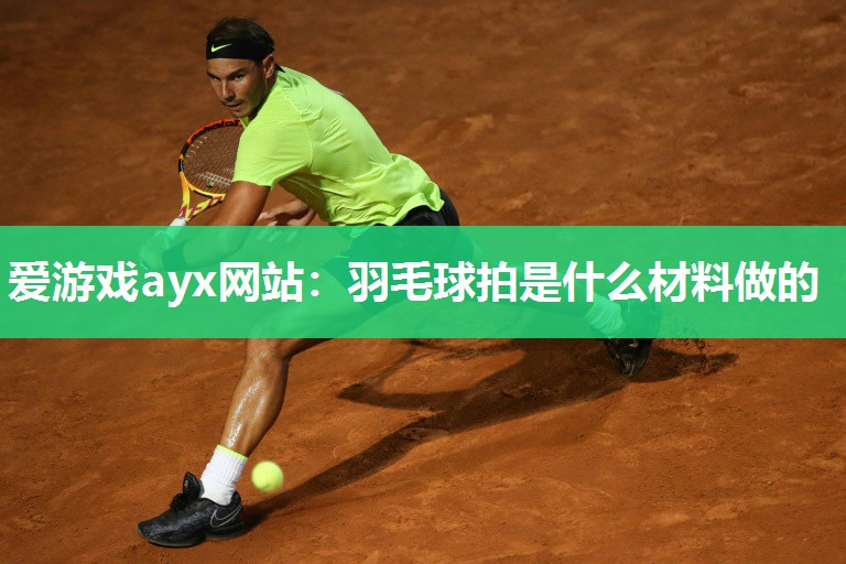爱游戏ayx网站：羽毛球拍是什么材料做的