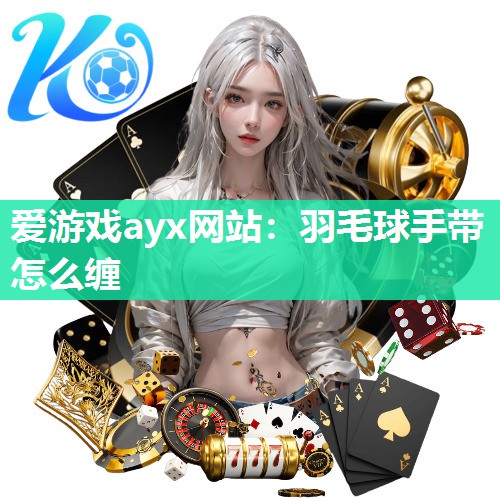 爱游戏ayx网站：羽毛球手带怎么缠