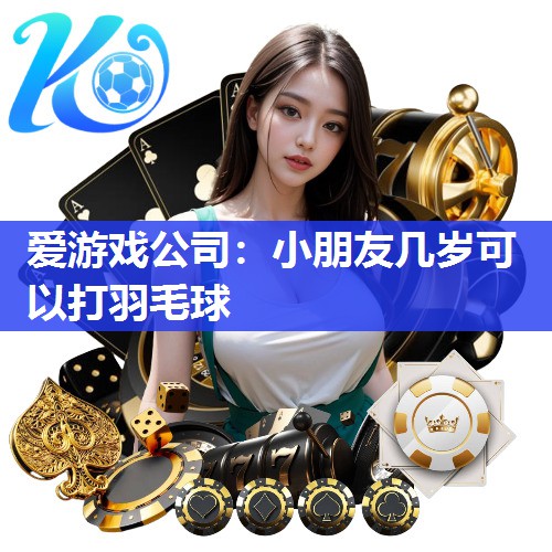 爱游戏公司：小朋友几岁可以打羽毛球