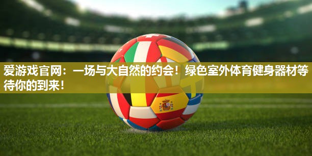 爱游戏官网：一场与大自然的约会！绿色室外体育健身器材等待你的到来！