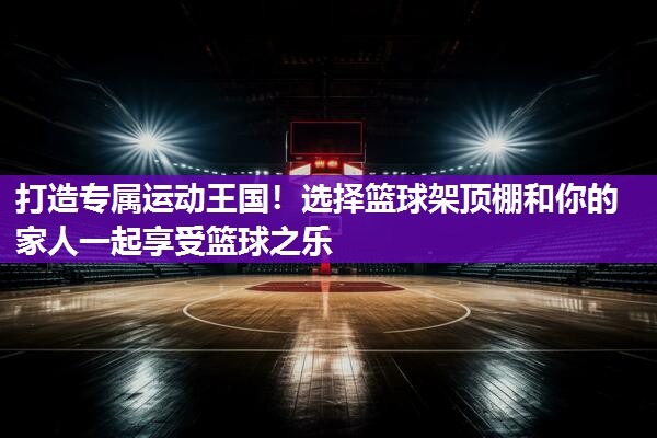 打造专属运动王国！选择篮球架顶棚和你的家人一起享受篮球之乐