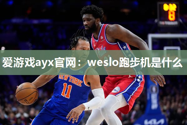 爱游戏ayx官网：weslo跑步机是什么