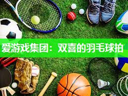 爱游戏集团：双喜的羽毛球拍