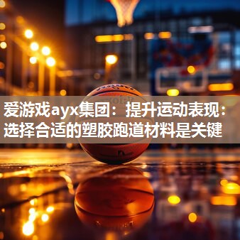 爱游戏ayx集团：提升运动表现：选择合适的塑胶跑道材料是关键