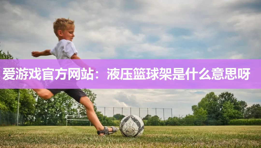 爱游戏官方网站：液压篮球架是什么意思呀