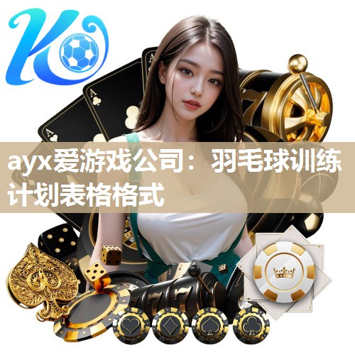 ayx爱游戏公司：羽毛球训练计划表格格式