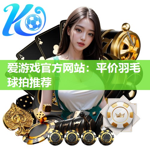 爱游戏官方网站：平价羽毛球拍推荐